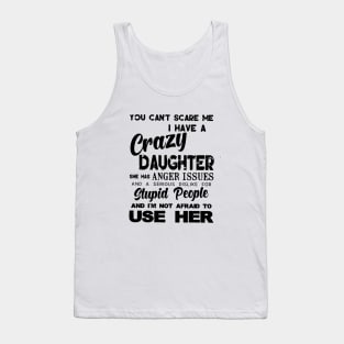 You Cant Scare Me I Have A Crazy Daughter She Has Anger Issues And A Serious Dislike For Stupid People And I Am Not Afraid To Use Her Daughter Tank Top